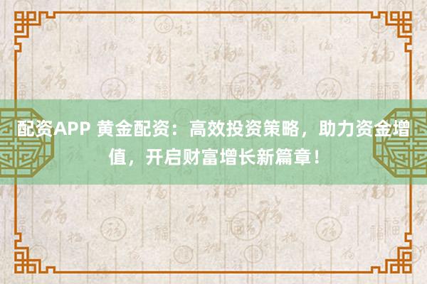 配資APP 黃金配資：高效投資策略，助力資金增值，開(kāi)啟財(cái)富增長(zhǎng)新篇章！