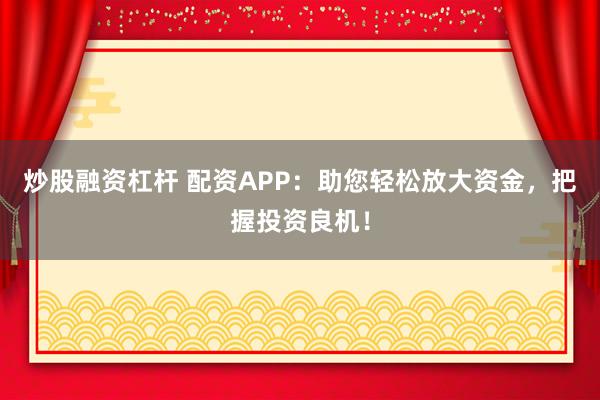 炒股融資杠桿 配資APP：助您輕松放大資金，把握投資良機！