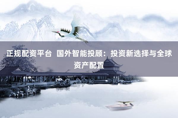 正規(guī)配資平臺(tái)  國(guó)外智能投顧：投資新選擇與全球資產(chǎn)配置