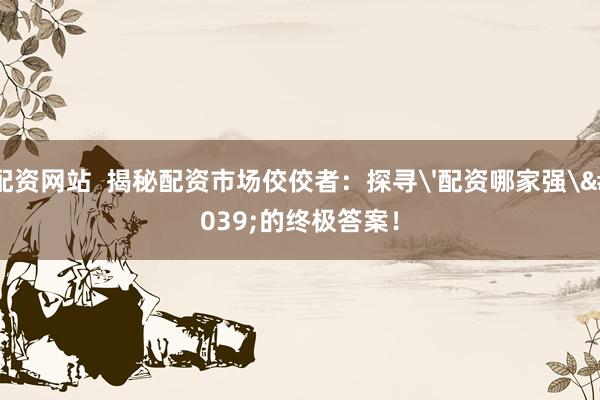 配資網(wǎng)站  揭秘配資市場(chǎng)佼佼者：探尋'配資哪家強(qiáng)'的終極答案！