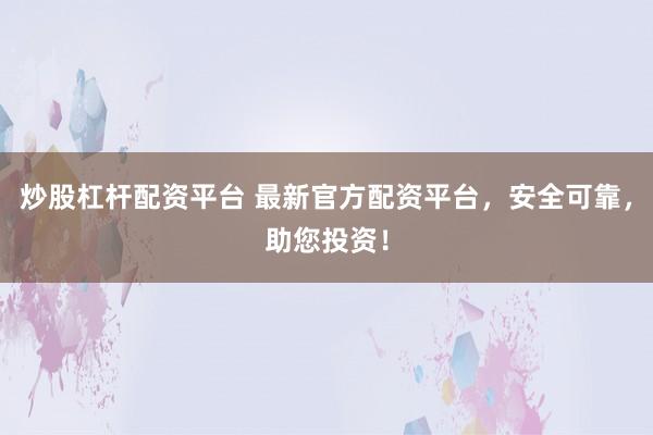 炒股杠桿配資平臺(tái) 最新官方配資平臺(tái)，安全可靠，助您投資！