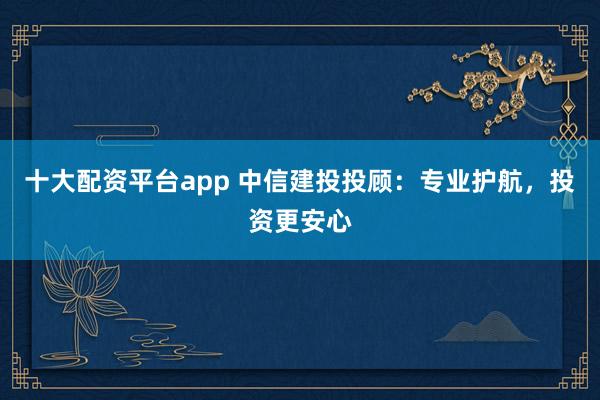 十大配資平臺app 中信建投投顧：專業(yè)護(hù)航，投資更安心