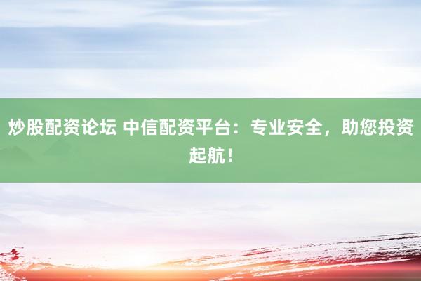 炒股配資論壇 中信配資平臺：專業(yè)安全，助您投資起航！