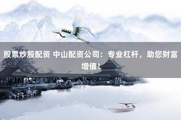 股票炒股配資 中山配資公司：專業(yè)杠桿，助您財富增值！