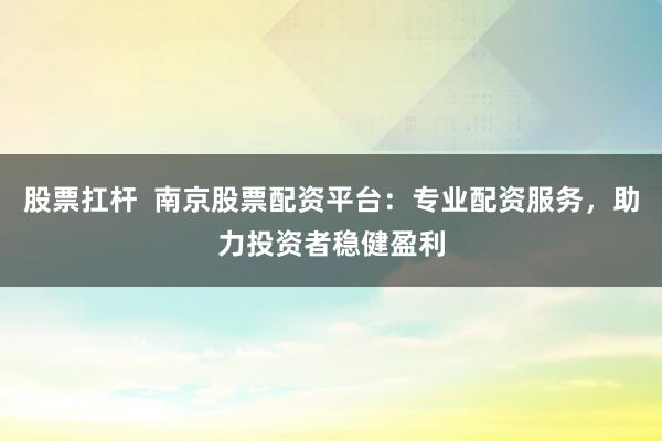 股票扛桿  南京股票配資平臺：專業(yè)配資服務(wù)，助力投資者穩(wěn)健盈利