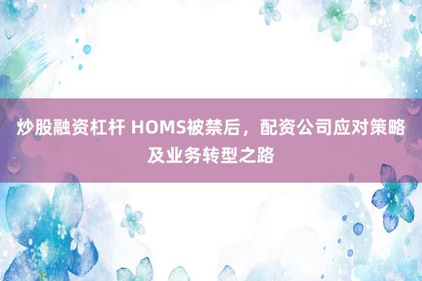 炒股融資杠桿 HOMS被禁后，配資公司應對策略及業(yè)務轉(zhuǎn)型之路