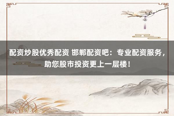配資炒股優(yōu)秀配資 邯鄲配資吧：專業(yè)配資服務(wù)，助您股市投資更上一層樓！