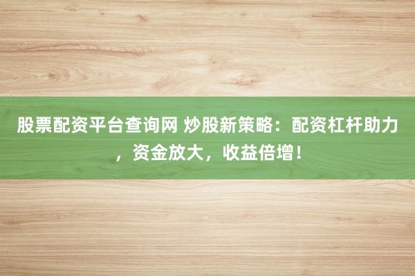 股票配資平臺(tái)查詢網(wǎng) 炒股新策略：配資杠桿助力，資金放大，收益倍增！