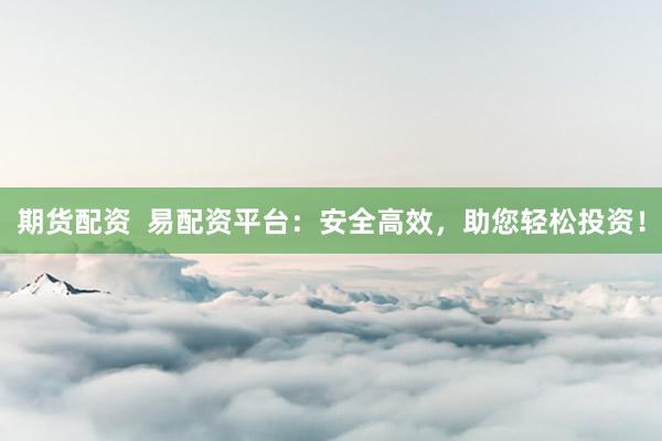 期貨配資  易配資平臺：安全高效，助您輕松投資！