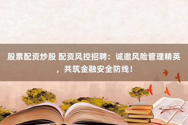 股票配資炒股 配資風(fēng)控招聘：誠邀風(fēng)險管理精英，共筑金融安全防線！