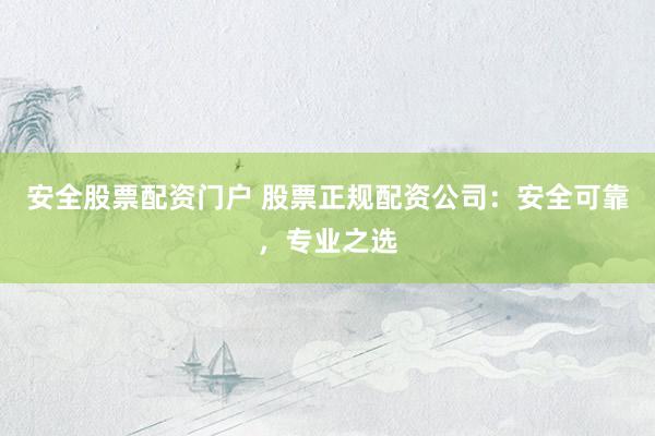 安全股票配資門戶 股票正規(guī)配資公司：安全可靠，專業(yè)之選
