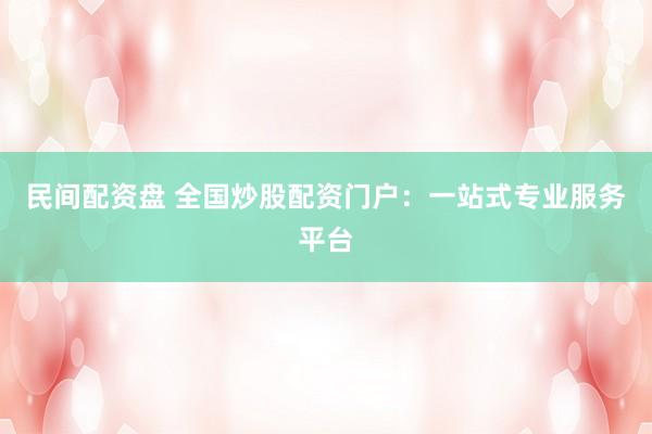 民間配資盤 全國炒股配資門戶：一站式專業(yè)服務(wù)平臺