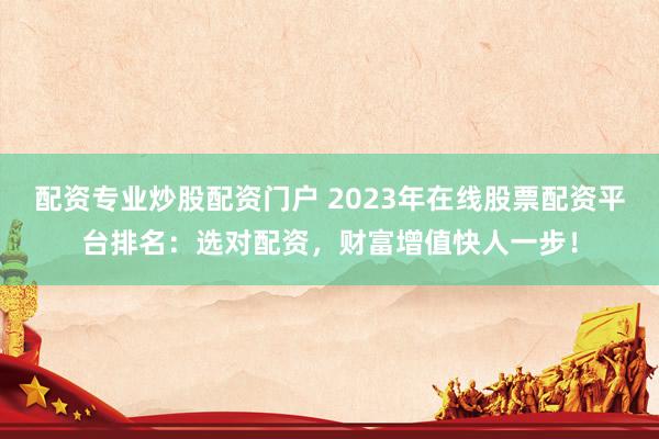 配資專業(yè)炒股配資門戶 2023年在線股票配資平臺(tái)排名：選對(duì)配資，財(cái)富增值快人一步！