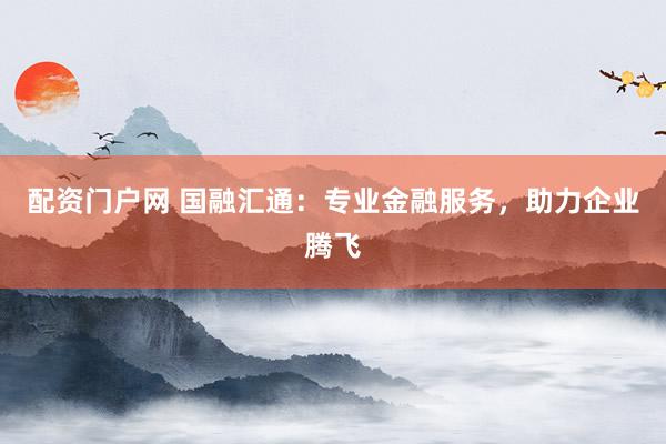 配資門(mén)戶網(wǎng) 國(guó)融匯通：專業(yè)金融服務(wù)，助力企業(yè)騰飛