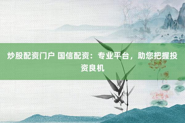 炒股配資門戶 國信配資：專業(yè)平臺，助您把握投資良機