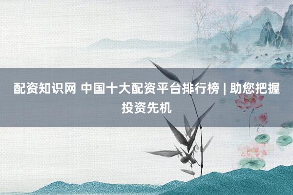 配資知識網(wǎng) 中國十大配資平臺排行榜 | 助您把握投資先機