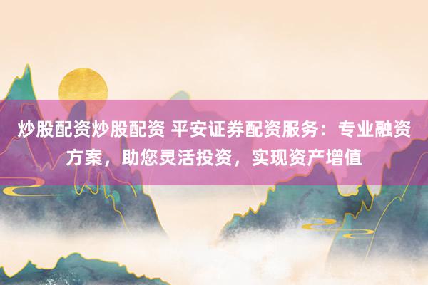 炒股配資炒股配資 平安證券配資服務：專業(yè)融資方案，助您靈活投資，實現(xiàn)資產增值