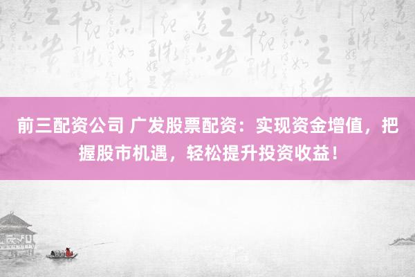 前三配資公司 廣發(fā)股票配資：實現(xiàn)資金增值，把握股市機遇，輕松提升投資收益！