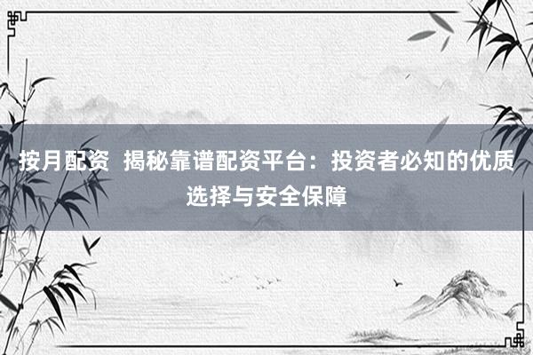 按月配資  揭秘靠譜配資平臺(tái)：投資者必知的優(yōu)質(zhì)選擇與安全保障