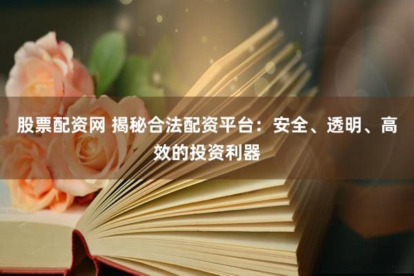股票配資網(wǎng) 揭秘合法配資平臺：安全、透明、高效的投資利器