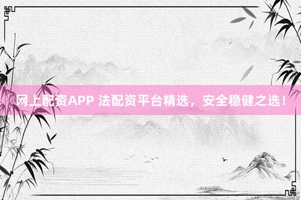 網(wǎng)上配資APP 法配資平臺精選，安全穩(wěn)健之選！