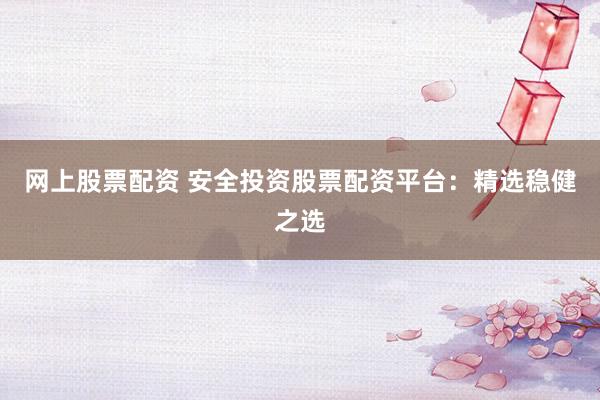 網(wǎng)上股票配資 安全投資股票配資平臺：精選穩(wěn)健之選