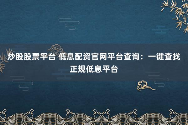 炒股股票平臺 低息配資官網平臺查詢：一鍵查找正規(guī)低息平臺
