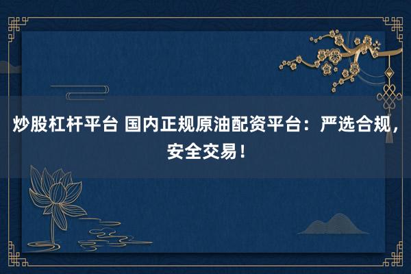 炒股杠桿平臺 國內(nèi)正規(guī)原油配資平臺：嚴選合規(guī)，安全交易！