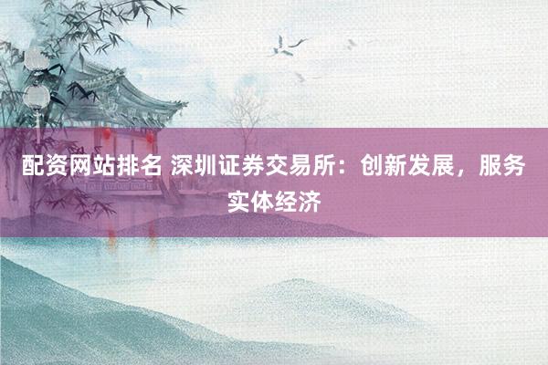 配資網(wǎng)站排名 深圳證券交易所：創(chuàng)新發(fā)展，服務(wù)實體經(jīng)濟