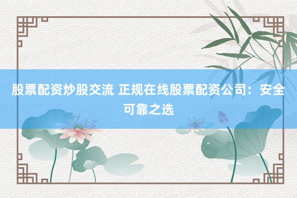 股票配資炒股交流 正規(guī)在線股票配資公司：安全可靠之選