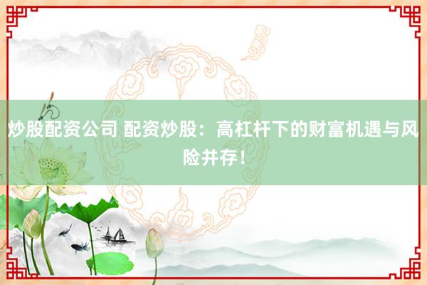 炒股配資公司 配資炒股：高杠桿下的財(cái)富機(jī)遇與風(fēng)險(xiǎn)并存！