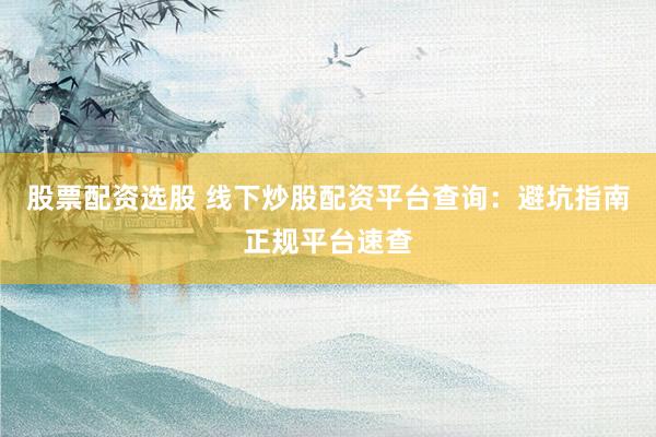 股票配資選股 線下炒股配資平臺(tái)查詢：避坑指南正規(guī)平臺(tái)速查