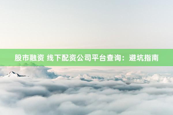 股市融資 線下配資公司平臺(tái)查詢：避坑指南