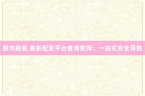 股市融資 最新配資平臺(tái)查詢官網(wǎng)：一站式安全導(dǎo)航