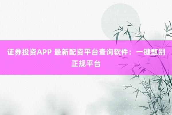證券投資APP 最新配資平臺(tái)查詢軟件：一鍵甄別正規(guī)平臺(tái)