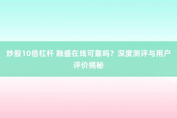 炒股10倍杠桿 融盛在線可靠嗎？深度測(cè)評(píng)與用戶評(píng)價(jià)揭秘