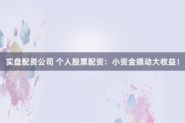 實盤配資公司 個人股票配資：小資金撬動大收益！