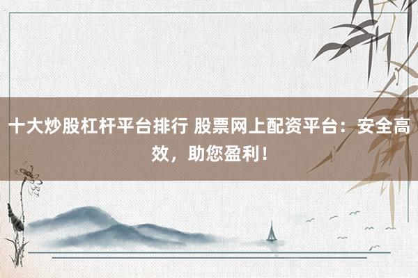 十大炒股杠桿平臺排行 股票網(wǎng)上配資平臺：安全高效，助您盈利！
