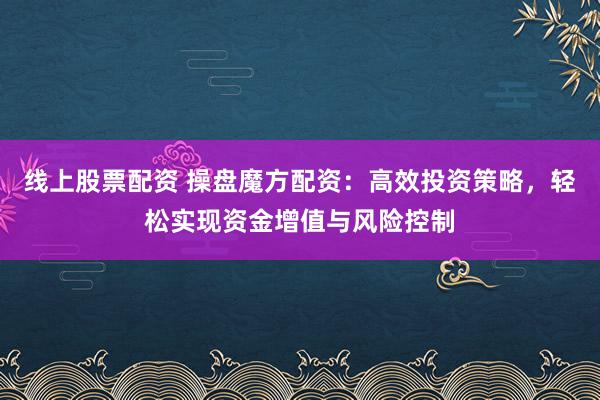 線上股票配資 操盤魔方配資：高效投資策略，輕松實現(xiàn)資金增值與風險控制