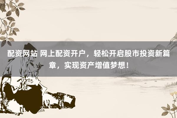 配資網(wǎng)站 網(wǎng)上配資開(kāi)戶，輕松開(kāi)啟股市投資新篇章，實(shí)現(xiàn)資產(chǎn)增值夢(mèng)想！