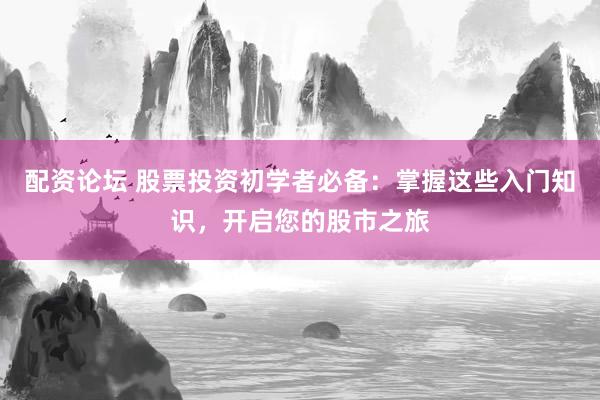 配資論壇 股票投資初學(xué)者必備：掌握這些入門知識，開啟您的股市之旅