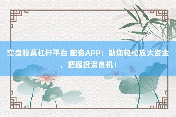 實(shí)盤股票杠桿平臺(tái) 配資APP：助您輕松放大資金，把握投資良機(jī)！