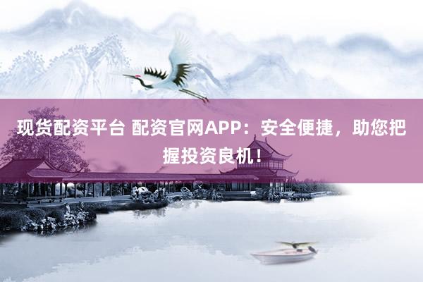 現(xiàn)貨配資平臺(tái) 配資官網(wǎng)APP：安全便捷，助您把握投資良機(jī)！