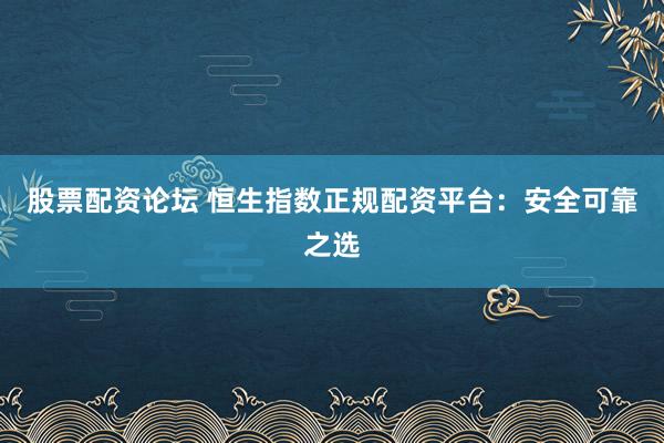 股票配資論壇 恒生指數(shù)正規(guī)配資平臺：安全可靠之選