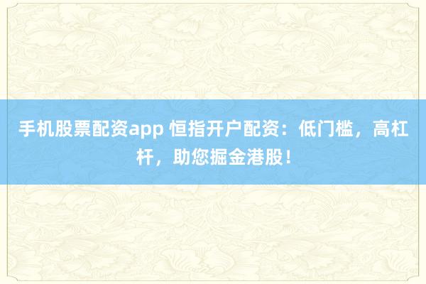 手機股票配資app 恒指開戶配資：低門檻，高杠桿，助您掘金港股！