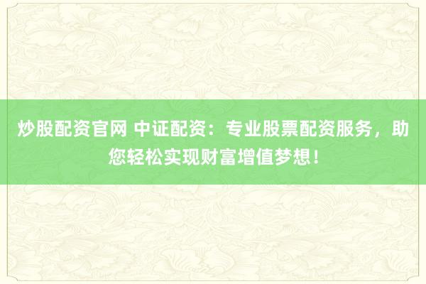 炒股配資官網(wǎng) 中證配資：專業(yè)股票配資服務(wù)，助您輕松實(shí)現(xiàn)財(cái)富增值夢(mèng)想！