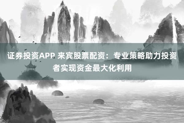 證券投資APP 來賓股票配資：專業(yè)策略助力投資者實(shí)現(xiàn)資金最大化利用