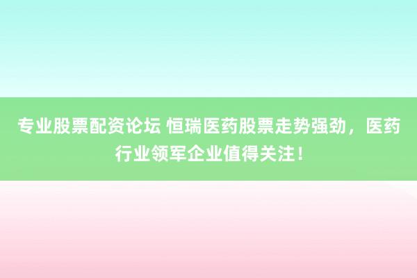 專業(yè)股票配資論壇 恒瑞醫(yī)藥股票走勢強(qiáng)勁，醫(yī)藥行業(yè)領(lǐng)軍企業(yè)值得關(guān)注！