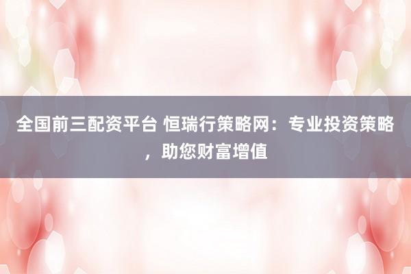 全國前三配資平臺 恒瑞行策略網(wǎng)：專業(yè)投資策略，助您財富增值