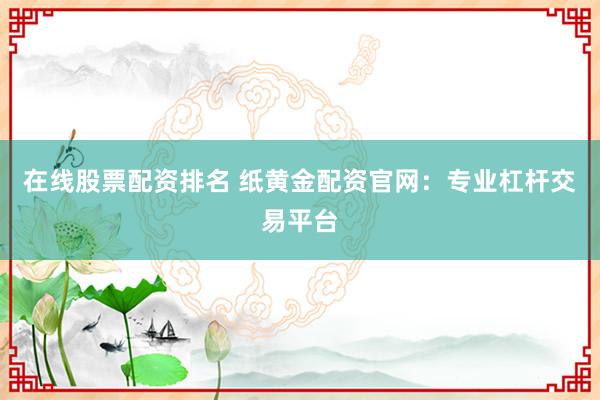 在線股票配資排名 紙黃金配資官網(wǎng)：專業(yè)杠桿交易平臺